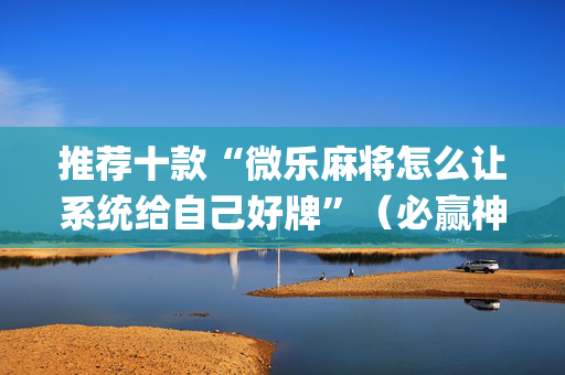 推荐十款“微乐麻将怎么让系统给自己好牌”（必赢神器)