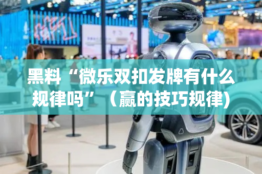 黑料“微乐双扣发牌有什么规律吗”（赢的技巧规律)