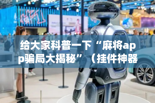 给大家科普一下“麻将app骗局大揭秘”（挂件神器)