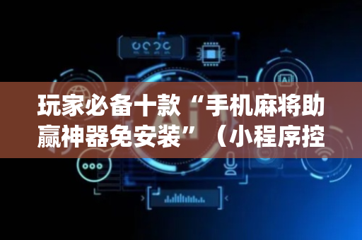 玩家必备十款“手机麻将助赢神器免安装”（小程序控牌器)