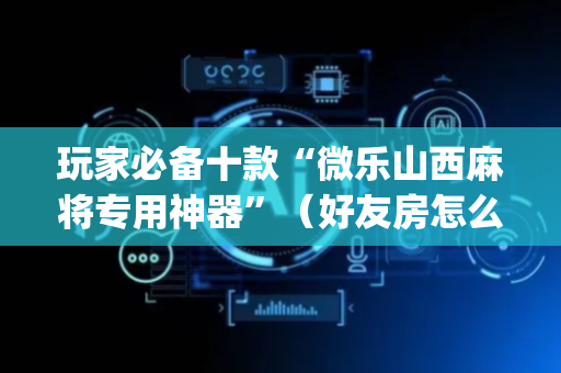 玩家必备十款“微乐山西麻将专用神器”（好友房怎么才能赢)