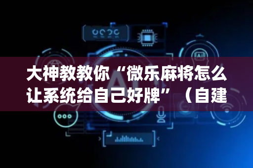 大神教教你“微乐麻将怎么让系统给自己好牌”（自建房怎么拿好牌)