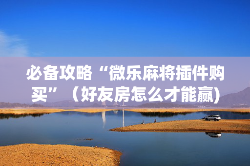 必备攻略“微乐麻将插件购买”（好友房怎么才能赢)