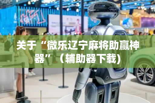 关于“微乐辽宁麻将助赢神器”（辅助器下载)