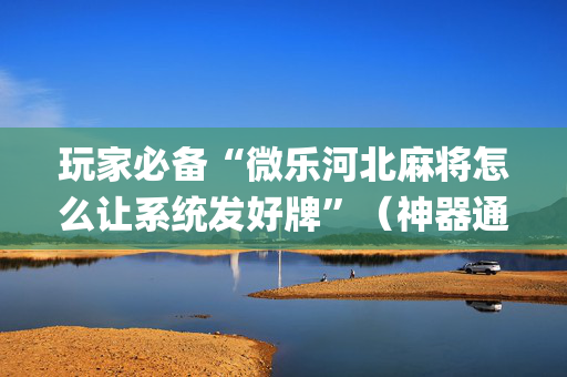 玩家必备“微乐河北麻将怎么让系统发好牌”（神器通用版)