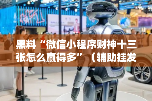 黑料“微信小程序财神十三张怎么赢得多”（辅助挂发牌规律)