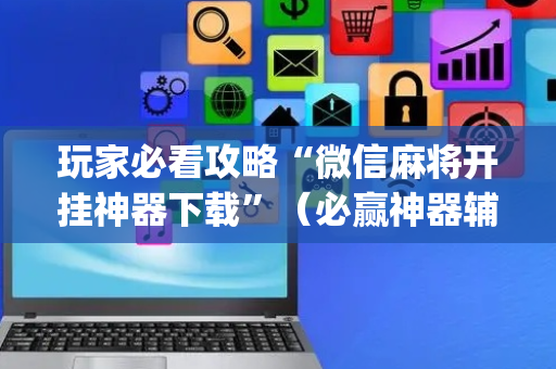 玩家必看攻略“微信麻将开挂神器下载”（必赢神器辅助器)