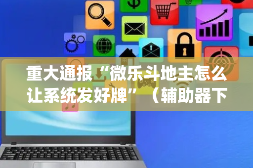 重大通报“微乐斗地主怎么让系统发好牌”（辅助器下载)