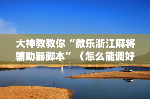 大神教教你“微乐浙江麻将辅助器脚本”（怎么能调好牌)
