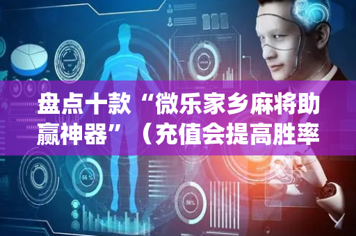 盘点十款“微乐家乡麻将助赢神器”（充值会提高胜率么)