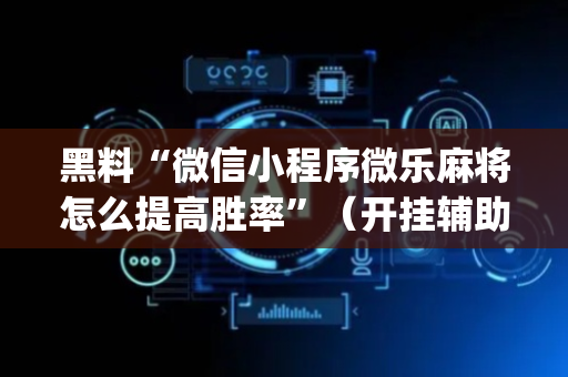 黑料“微信小程序微乐麻将怎么提高胜率”（开挂辅助插件)