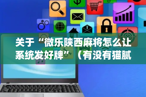 关于“微乐陕西麻将怎么让系统发好牌”（有没有猫腻)