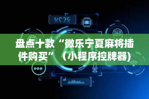 盘点十款“微乐宁夏麻将插件购买”（小程序控牌器)