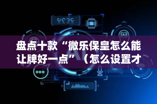 盘点十款“微乐保皇怎么能让牌好一点”（怎么设置才能赢)