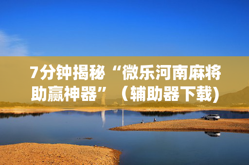 7分钟揭秘“微乐河南麻将助赢神器”（辅助器下载)