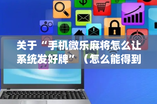 关于“手机微乐麻将怎么让系统发好牌”（怎么能得到好牌)