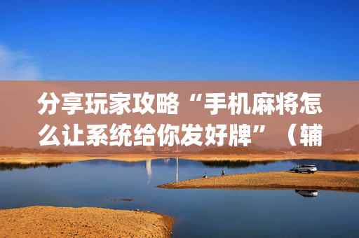 分享玩家攻略“手机麻将怎么让系统给你发好牌”（辅助挂发牌规律)