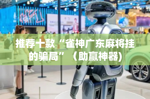 推荐十款“雀神广东麻将挂的骗局”（助赢神器)