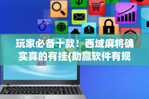 玩家必备十款！西域麻将确实真的有挂(助赢软件有规律吗)
