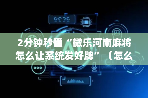2分钟秒懂“微乐河南麻将怎么让系统发好牌”（怎么控制输赢)