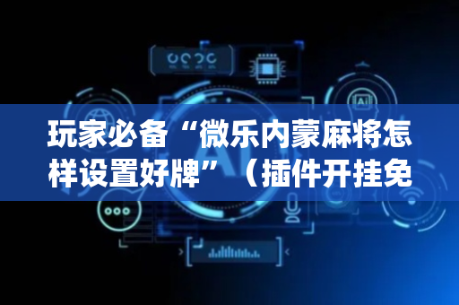玩家必备“微乐内蒙麻将怎样设置好牌”（插件开挂免费AI)