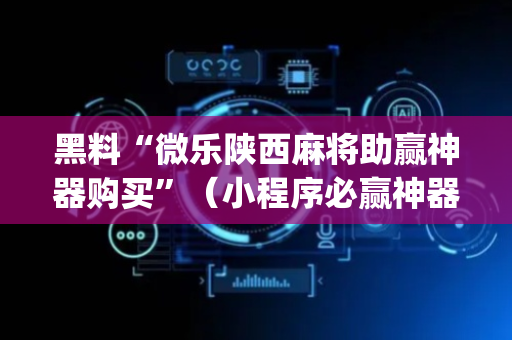 黑料“微乐陕西麻将助赢神器购买”（小程序必赢神器)
