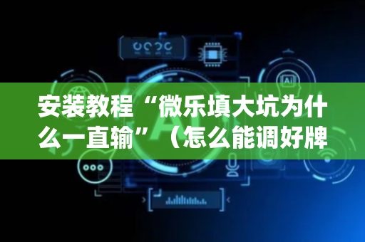 安装教程“微乐填大坑为什么一直输”（怎么能调好牌)