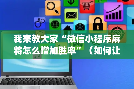 我来教大家“微信小程序麻将怎么增加胜率”（如何让系统发好牌)
