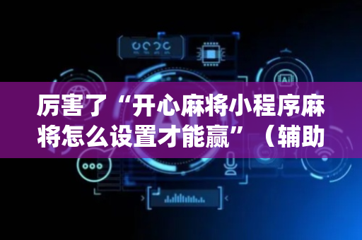 厉害了“开心麻将小程序麻将怎么设置才能赢”（辅助器下载)
