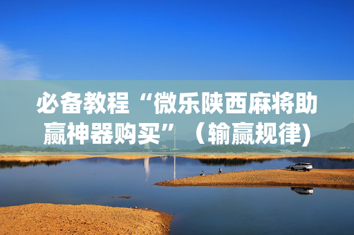 必备教程“微乐陕西麻将助赢神器购买”（输赢规律)