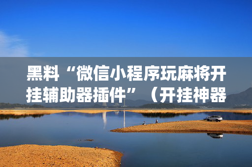 黑料“微信小程序玩麻将开挂辅助器插件”（开挂神器下载)