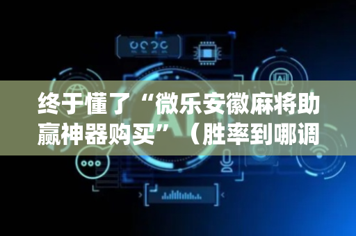 终于懂了“微乐安徽麻将助赢神器购买”（胜率到哪调)