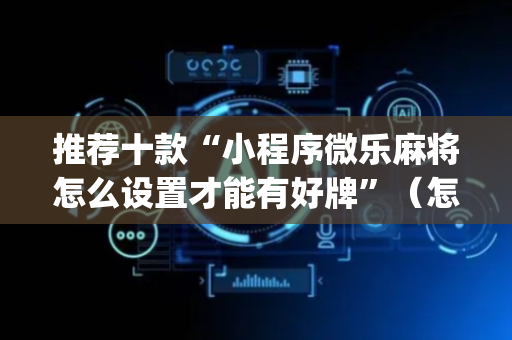 推荐十款“小程序微乐麻将怎么设置才能有好牌”（怎么设置能有好牌)