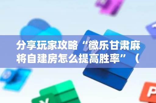 分享玩家攻略“微乐甘肃麻将自建房怎么提高胜率”（输赢跟id号有关系吗)