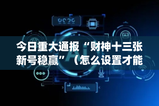今日重大通报“财神十三张新号稳赢”（怎么设置才能赢)