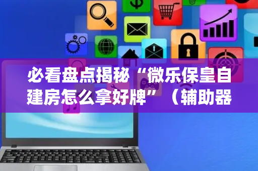 必看盘点揭秘“微乐保皇自建房怎么拿好牌”（辅助器插件)