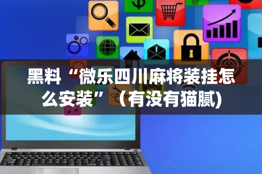 黑料“微乐四川麻将装挂怎么安装”（有没有猫腻)