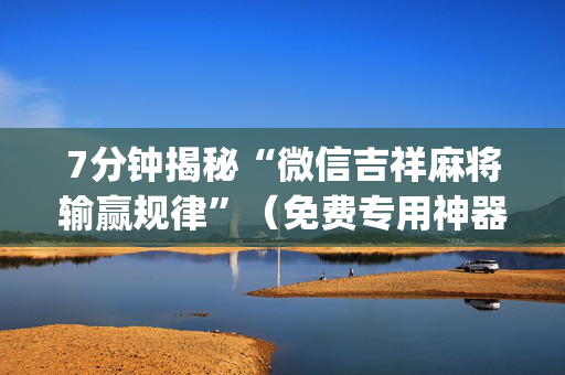 7分钟揭秘“微信吉祥麻将输赢规律”（免费专用神器)