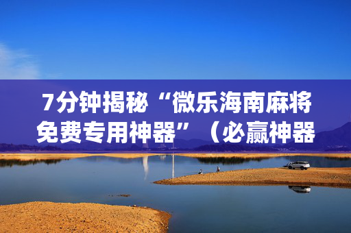 7分钟揭秘“微乐海南麻将免费专用神器”（必赢神器免费安装)