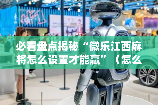 必看盘点揭秘“微乐江西麻将怎么设置才能赢”（怎么能让牌好一点)