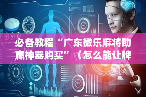 必备教程“广东微乐麻将助赢神器购买”（怎么能让牌好一点)