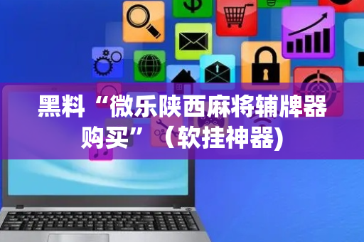 黑料“微乐陕西麻将辅牌器购买”（软挂神器)