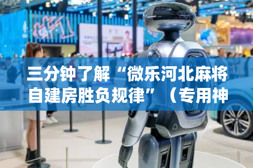 三分钟了解“微乐河北麻将自建房胜负规律”（专用神器下载)