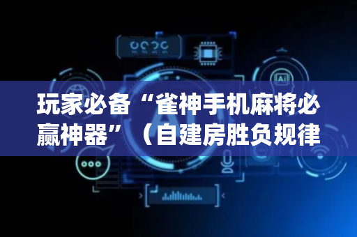 玩家必备“雀神手机麻将必赢神器”（自建房胜负规律)