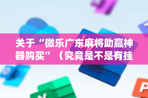 关于“微乐广东麻将助赢神器购买”（究竟是不是有挂)