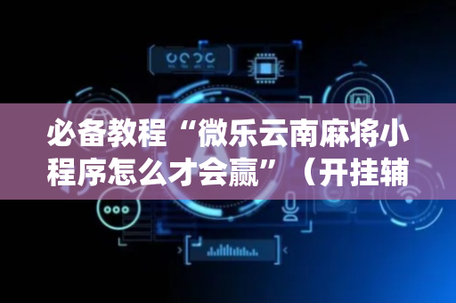 必备教程“微乐云南麻将小程序怎么才会赢”（开挂辅助器插件)