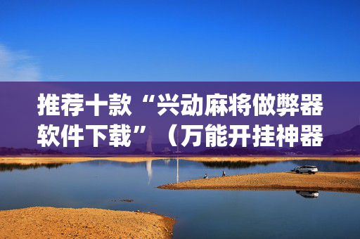 推荐十款“兴动麻将做弊器软件下载”（万能开挂神器)