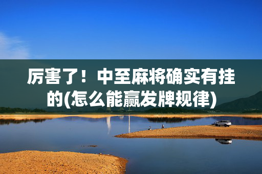 厉害了！中至麻将确实有挂的(怎么能赢发牌规律)