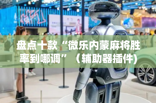 盘点十款“微乐内蒙麻将胜率到哪调”（辅助器插件)
