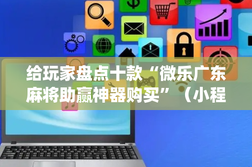 给玩家盘点十款“微乐广东麻将助赢神器购买”（小程序控牌器)